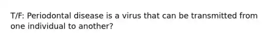 T/F: Periodontal disease is a virus that can be transmitted from one individual to another?