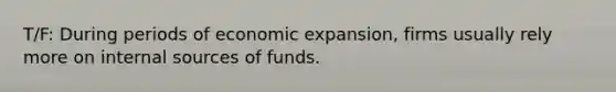 T/F: During periods of economic expansion, firms usually rely more on internal sources of funds.