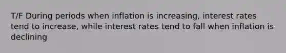 T/F During periods when inflation is increasing, interest rates tend to increase, while interest rates tend to fall when inflation is declining