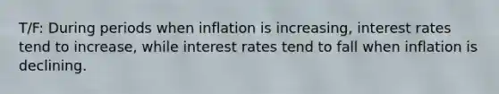 T/F: During periods when inflation is increasing, interest rates tend to increase, while interest rates tend to fall when inflation is declining.