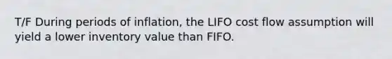 T/F During periods of inflation, the LIFO cost flow assumption will yield a lower inventory value than FIFO.