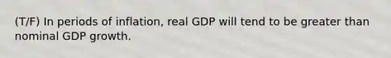 (T/F) In periods of inflation, real GDP will tend to be greater than nominal GDP growth.