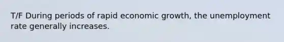 T/F During periods of rapid economic growth, the unemployment rate generally increases.