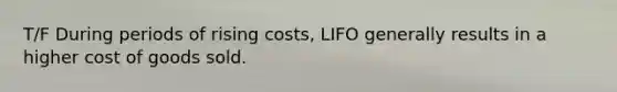 T/F During periods of rising costs, LIFO generally results in a higher cost of goods sold.