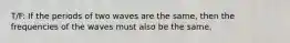 T/F: If the periods of two waves are the same, then the frequencies of the waves must also be the same.