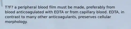 T?F? a peripheral blood film must be made, preferably from blood anticoagulated with EDTA or from capillary blood. EDTA, in contrast to many other anticoagulants, preserves cellular morphology.