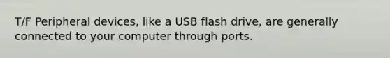 T/F Peripheral devices, like a USB flash drive, are generally connected to your computer through ports.