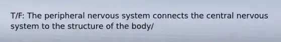 T/F: The peripheral nervous system connects the central nervous system to the structure of the body/