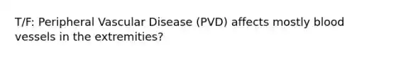 T/F: Peripheral Vascular Disease (PVD) affects mostly blood vessels in the extremities?