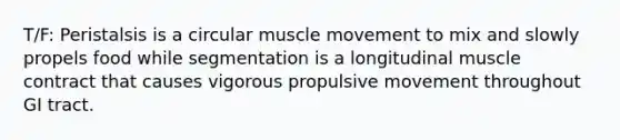 T/F: Peristalsis is a circular muscle movement to mix and slowly propels food while segmentation is a longitudinal muscle contract that causes vigorous propulsive movement throughout GI tract.