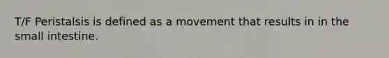 T/F Peristalsis is defined as a movement that results in in the small intestine.
