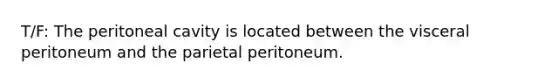 T/F: The peritoneal cavity is located between the visceral peritoneum and the parietal peritoneum.