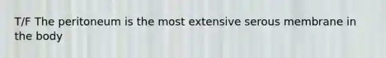 T/F The peritoneum is the most extensive serous membrane in the body