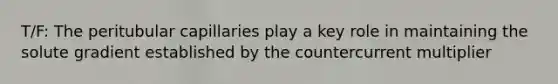 T/F: The peritubular capillaries play a key role in maintaining the solute gradient established by the countercurrent multiplier