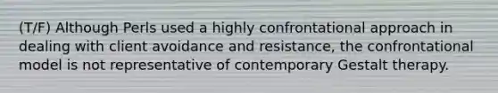 (T/F) Although Perls used a highly confrontational approach in dealing with client avoidance and resistance, the confrontational model is not representative of contemporary Gestalt therapy.