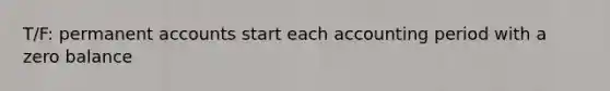 T/F: permanent accounts start each accounting period with a zero balance