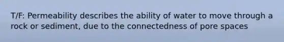 T/F: Permeability describes the ability of water to move through a rock or sediment, due to the connectedness of pore spaces