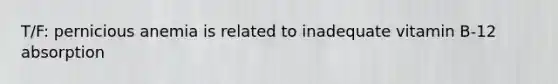 T/F: pernicious anemia is related to inadequate vitamin B-12 absorption