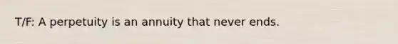 T/F: A perpetuity is an annuity that never ends.