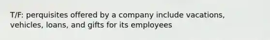 T/F: perquisites offered by a company include vacations, vehicles, loans, and gifts for its employees