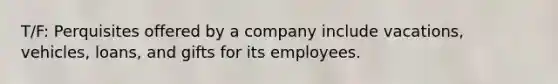 T/F: Perquisites offered by a company include vacations, vehicles, loans, and gifts for its employees.