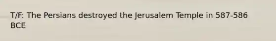 T/F: The Persians destroyed the Jerusalem Temple in 587-586 BCE