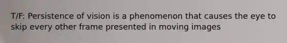 T/F: Persistence of vision is a phenomenon that causes the eye to skip every other frame presented in moving images