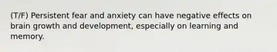 (T/F) Persistent fear and anxiety can have negative effects on brain growth and development, especially on learning and memory.