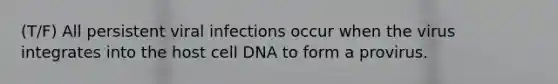 (T/F) All persistent viral infections occur when the virus integrates into the host cell DNA to form a provirus.