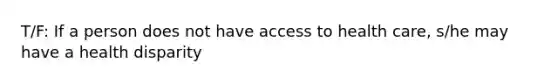 T/F: If a person does not have access to health care, s/he may have a health disparity