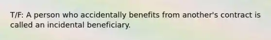 T/F: A person who accidentally benefits from another's contract is called an incidental beneficiary.