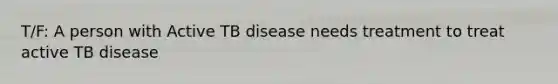 T/F: A person with Active TB disease needs treatment to treat active TB disease