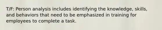 T/F: Person analysis includes identifying the knowledge, skills, and behaviors that need to be emphasized in training for employees to complete a task.