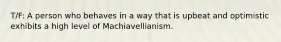 T/F: A person who behaves in a way that is upbeat and optimistic exhibits a high level of Machiavellianism.