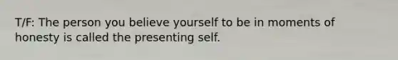 T/F: The person you believe yourself to be in moments of honesty is called the presenting self.