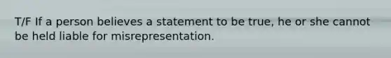 T/F If a person believes a statement to be true, he or she cannot be held liable for misrepresentation.