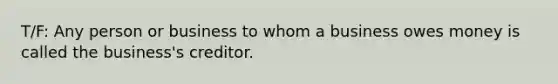 T/F: Any person or business to whom a business owes money is called the business's creditor.