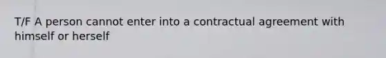 T/F A person cannot enter into a contractual agreement with himself or herself