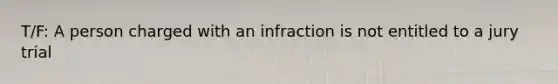 T/F: A person charged with an infraction is not entitled to a jury trial