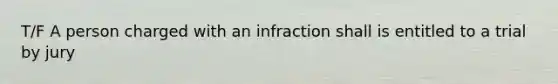 T/F A person charged with an infraction shall is entitled to a trial by jury