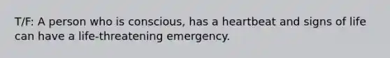 T/F: A person who is conscious, has a heartbeat and signs of life can have a life-threatening emergency.