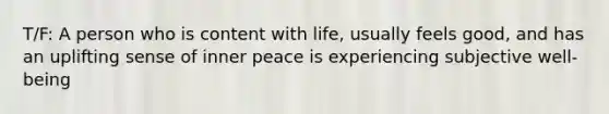 T/F: A person who is content with life, usually feels good, and has an uplifting sense of inner peace is experiencing subjective well-being