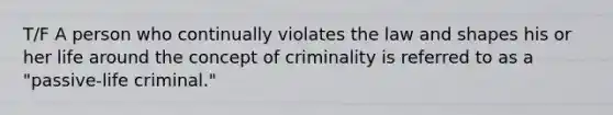 T/F A person who continually violates the law and shapes his or her life around the concept of criminality is referred to as a "passive-life criminal."