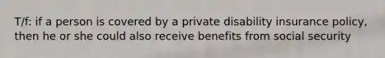 T/f: if a person is covered by a private disability insurance policy, then he or she could also receive benefits from social security