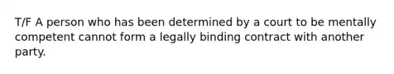 T/F A person who has been determined by a court to be mentally competent cannot form a legally binding contract with another party.