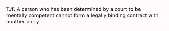 T./F. A person who has been determined by a court to be mentally competent cannot form a legally binding contract with another party.