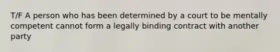 T/F A person who has been determined by a court to be mentally competent cannot form a legally binding contract with another party