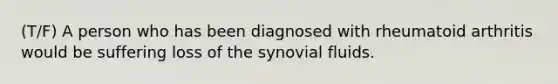 (T/F) A person who has been diagnosed with rheumatoid arthritis would be suffering loss of the synovial fluids.