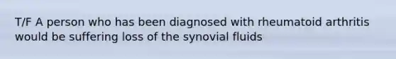 T/F A person who has been diagnosed with rheumatoid arthritis would be suffering loss of the synovial fluids