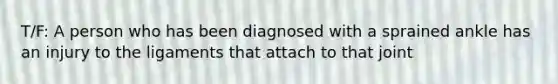 T/F: A person who has been diagnosed with a sprained ankle has an injury to the ligaments that attach to that joint